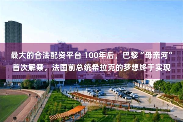 最大的合法配资平台 100年后，巴黎“母亲河”首次解禁，法国前总统希拉克的梦想终于实现