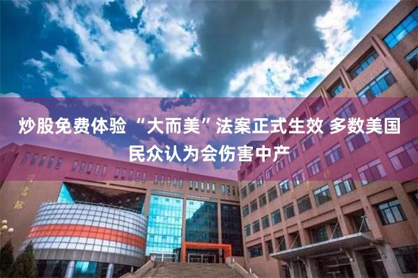 炒股免费体验 “大而美”法案正式生效 多数美国民众认为会伤害中产