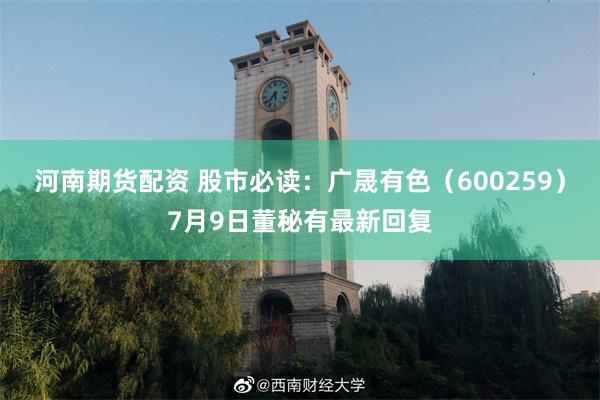 河南期货配资 股市必读：广晟有色（600259）7月9日董秘有最新回复