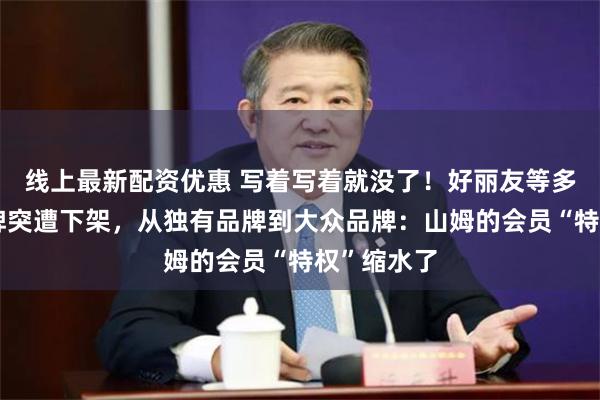 线上最新配资优惠 写着写着就没了！好丽友等多个零食品牌突遭下架，从独有品牌到大众品牌：山姆的会员“特权”缩水了