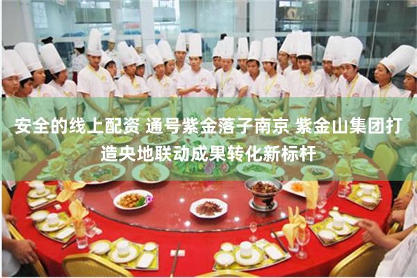 安全的线上配资 通号紫金落子南京 紫金山集团打造央地联动成果转化新标杆