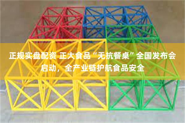 正规实盘配资 正大食品“无抗餐桌”全国发布会启动，全产业链护航食品安全