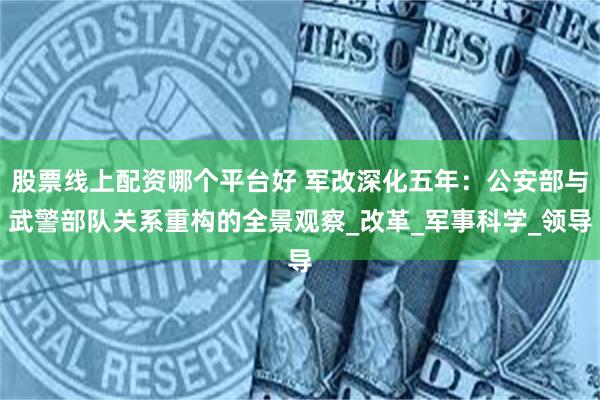 股票线上配资哪个平台好 军改深化五年：公安部与武警部队关系重构的全景观察_改革_军事科学_领导
