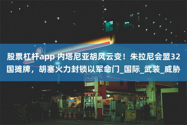 股票杠杆app 内塔尼亚胡风云变！朱拉尼会盟32国摊牌，胡塞火力封锁以军命门_国际_武装_威胁