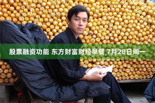 股票融资功能 东方财富财经早餐 7月28日周一