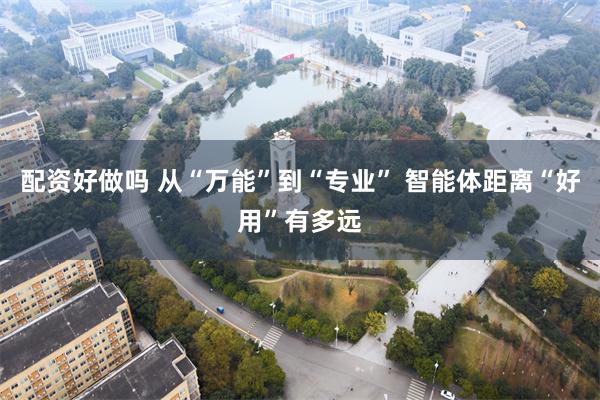 配资好做吗 从“万能”到“专业” 智能体距离“好用”有多远