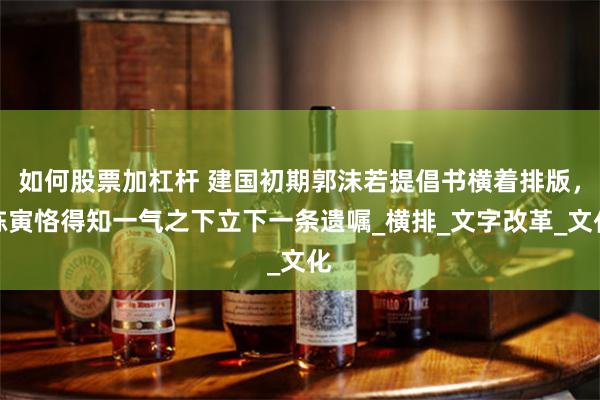 如何股票加杠杆 建国初期郭沫若提倡书横着排版，陈寅恪得知一气之下立下一条遗嘱_横排_文字改革_文化