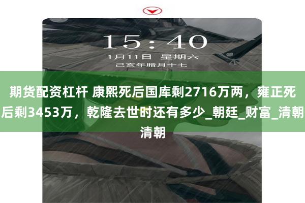 期货配资杠杆 康熙死后国库剩2716万两，雍正死后剩3453万，乾隆去世时还有多少_朝廷_财富_清朝
