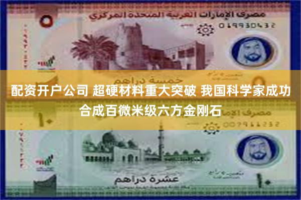 配资开户公司 超硬材料重大突破 我国科学家成功合成百微米级六方金刚石