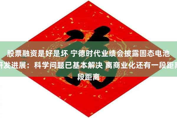 股票融资是好是坏 宁德时代业绩会披露固态电池研发进展：科学问题已基本解决 离商业化还有一段距离