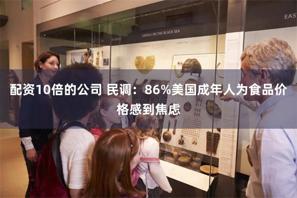配资10倍的公司 民调：86%美国成年人为食品价格感到焦虑