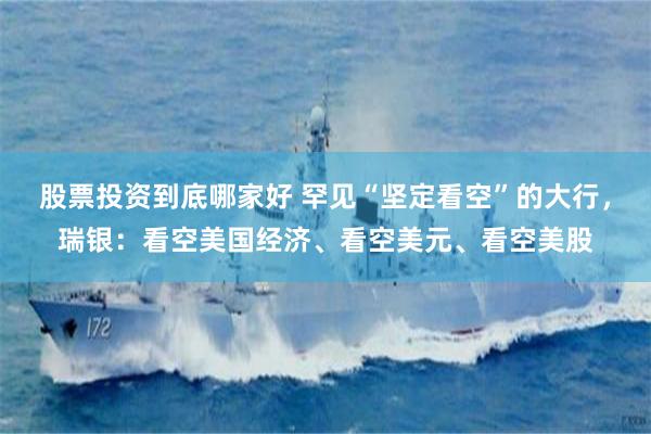 股票投资到底哪家好 罕见“坚定看空”的大行，瑞银：看空美国经济、看空美元、看空美股