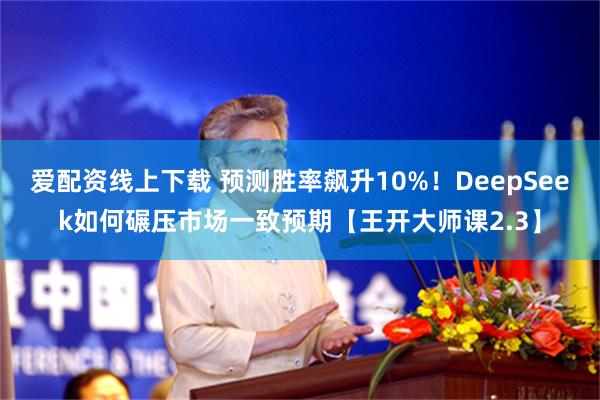 爱配资线上下载 预测胜率飙升10%！DeepSeek如何碾压市场一致预期【王开大师课2.3】