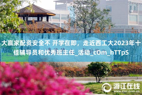 大赢家配资安全不 开学在即，走近西工大2023年十佳辅导员和优秀班主任_活动_cOm_hTTpS