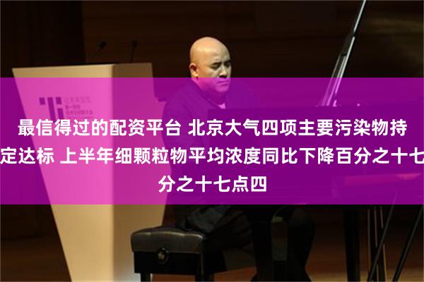 最信得过的配资平台 北京大气四项主要污染物持续稳定达标 上半年细颗粒物平均浓度同比下降百分之十七点四