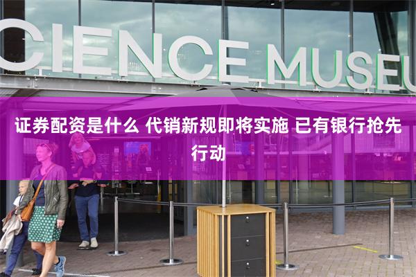 证券配资是什么 代销新规即将实施 已有银行抢先行动