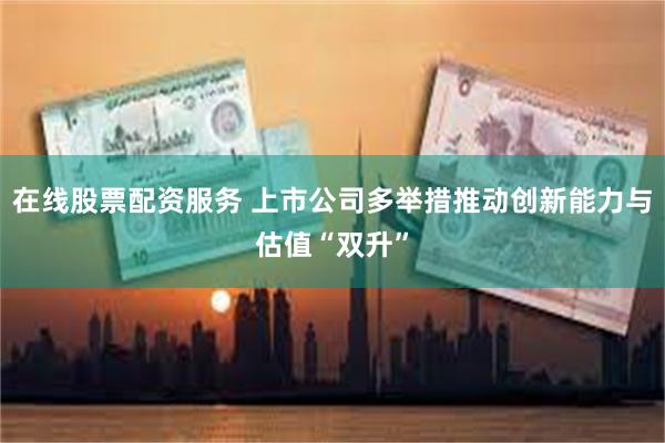 在线股票配资服务 上市公司多举措推动创新能力与估值“双升”
