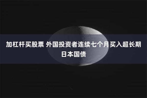 加杠杆买股票 外国投资者连续七个月买入超长期日本国债