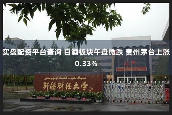 实盘配资平台查询 白酒板块午盘微跌 贵州茅台上涨0.33%