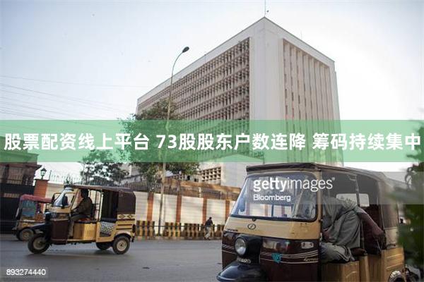 股票配资线上平台 73股股东户数连降 筹码持续集中