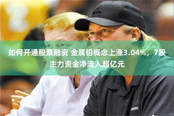 如何开通股票融资 金属铅概念上涨3.04%，7股主力资金净流入超亿元