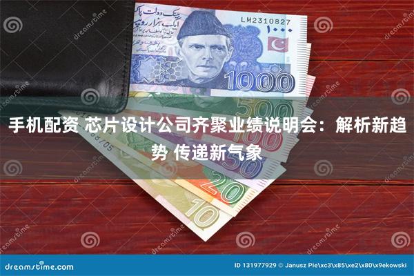 手机配资 芯片设计公司齐聚业绩说明会：解析新趋势 传递新气象
