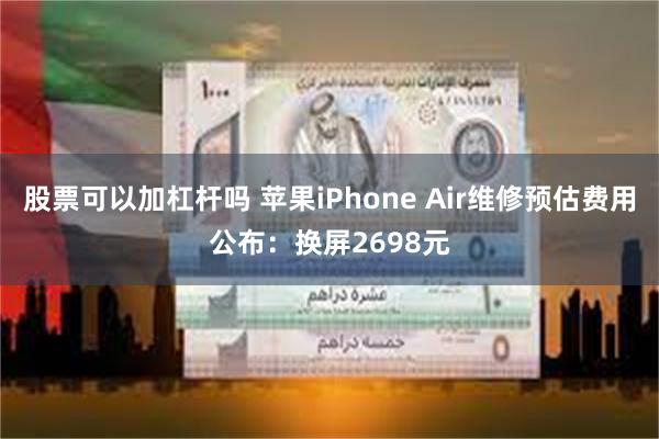 股票可以加杠杆吗 苹果iPhone Air维修预估费用公布：换屏2698元
