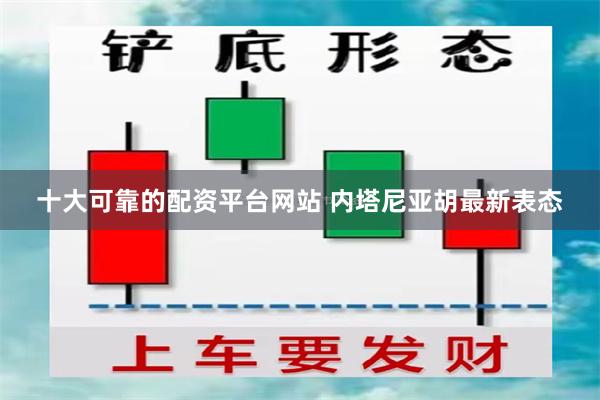 十大可靠的配资平台网站 内塔尼亚胡最新表态