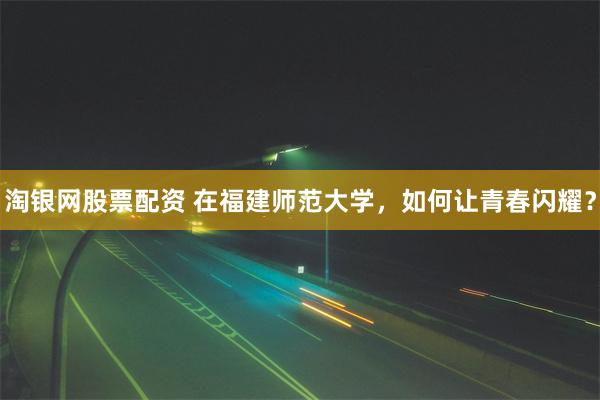 淘银网股票配资 在福建师范大学，如何让青春闪耀？