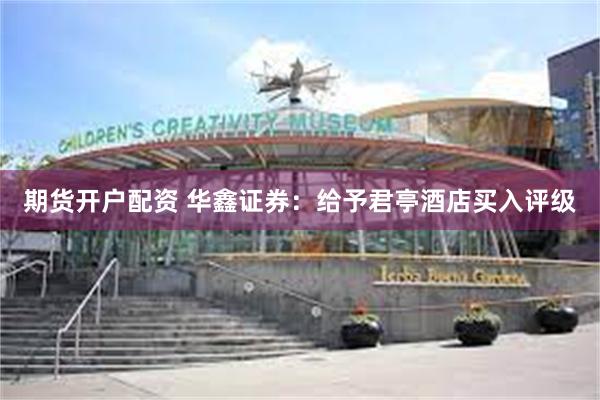 期货开户配资 华鑫证券：给予君亭酒店买入评级