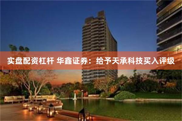 实盘配资杠杆 华鑫证券：给予天承科技买入评级