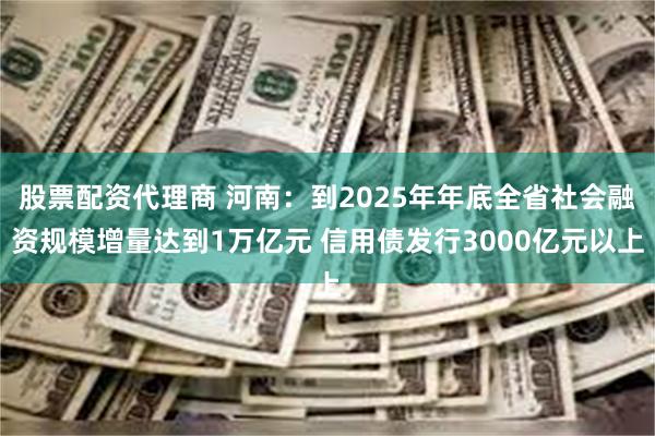 股票配资代理商 河南：到2025年年底全省社会融资规模增量达到1万亿元 信用债发行3000亿元以上