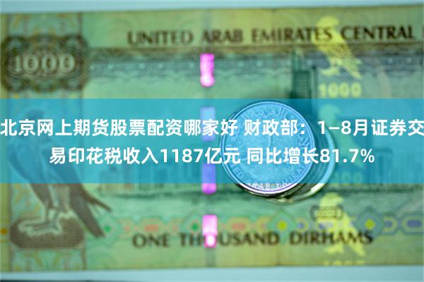 北京网上期货股票配资哪家好 财政部：1—8月证券交易印花税收入1187亿元 同比增长81.7%