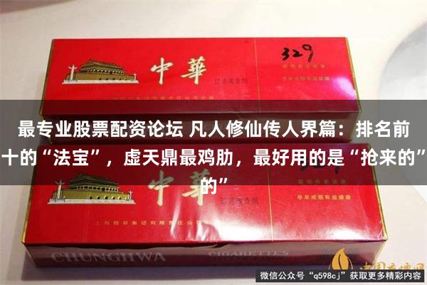 最专业股票配资论坛 凡人修仙传人界篇：排名前十的“法宝”，虚天鼎最鸡肋，最好用的是“抢来的”