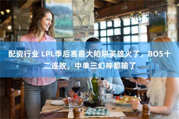 配资行业 LPL季后赛最大陷阱英雄火了，BO5十二连败，中单三幻神都输了