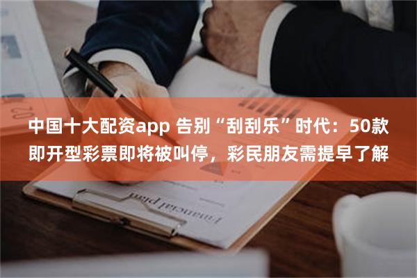 中国十大配资app 告别“刮刮乐”时代：50款即开型彩票即将被叫停，彩民朋友需提早了解